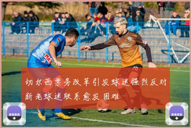 切尔西票务改革引发球迷强烈反对新老球迷联系愈发困难