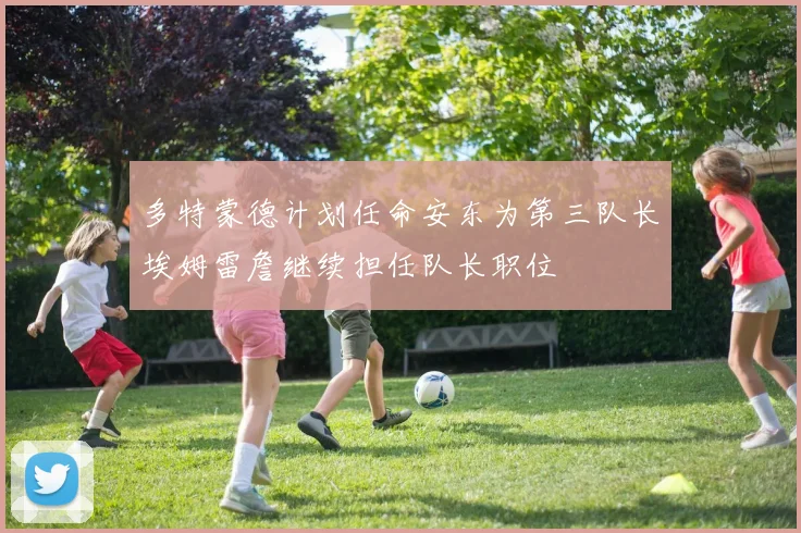 多特蒙德计划任命安东为第三队长埃姆雷詹继续担任队长职位