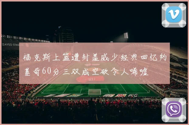 福克斯上篮遭封盖威少经典回忆约基奇60分三双成空砍令人唏嘘