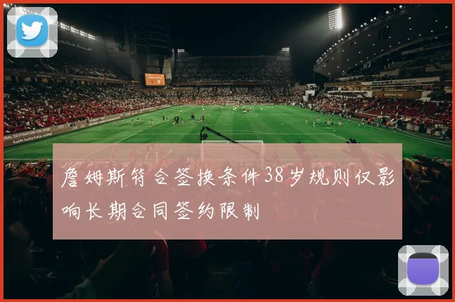 詹姆斯符合签换条件38岁规则仅影响长期合同签约限制