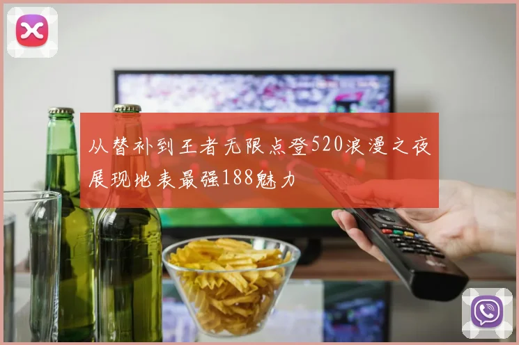 从替补到王者无限点登520浪漫之夜展现地表最强188魅力