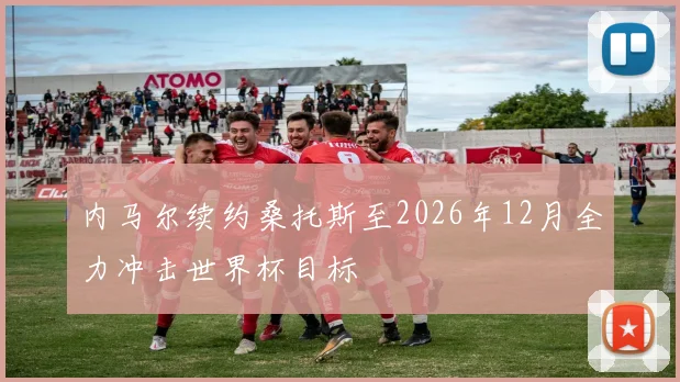 内马尔续约桑托斯至2026年12月全力冲击世界杯目标
