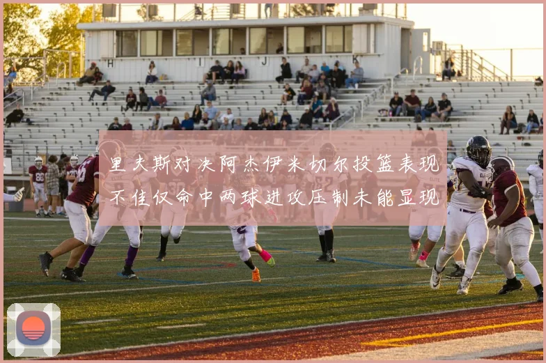 里夫斯对决阿杰伊米切尔投篮表现不佳仅命中两球进攻压制未能显现