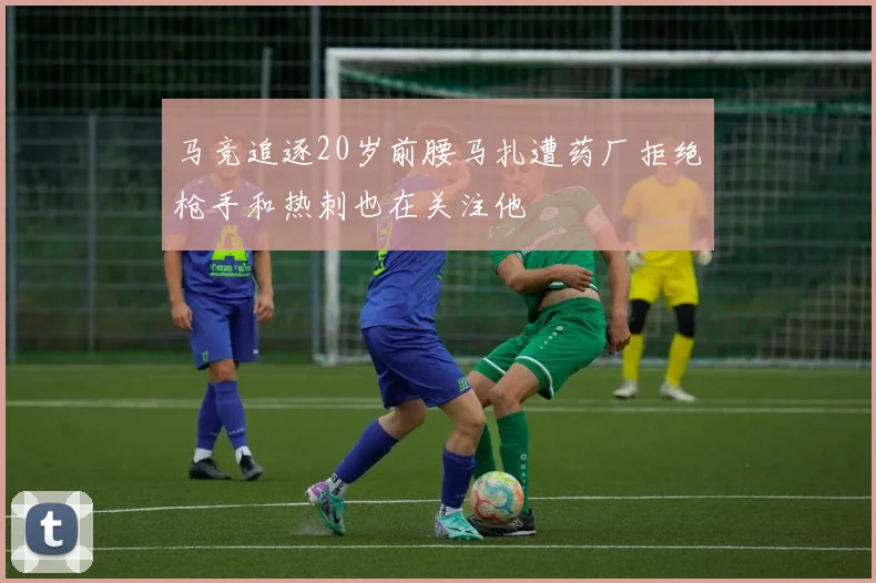 马竞追逐20岁前腰马扎遭药厂拒绝枪手和热刺也在关注他