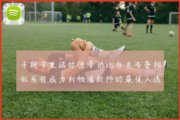 卡斯卡里诺称德泽尔比与克洛普相似或将成为利物浦新帅的最佳人选