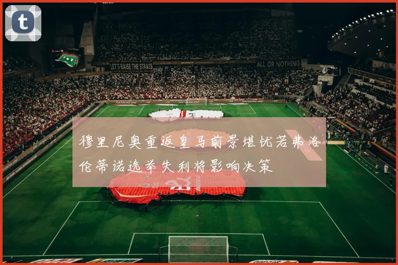 穆里尼奥重返皇马前景堪忧若弗洛伦蒂诺选举失利将影响决策