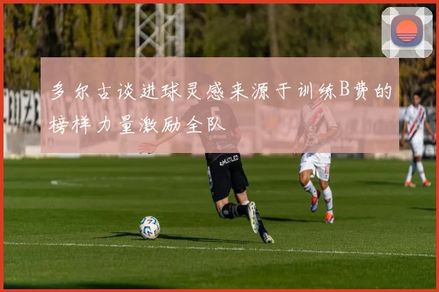 多尔古谈进球灵感来源于训练B费的榜样力量激励全队