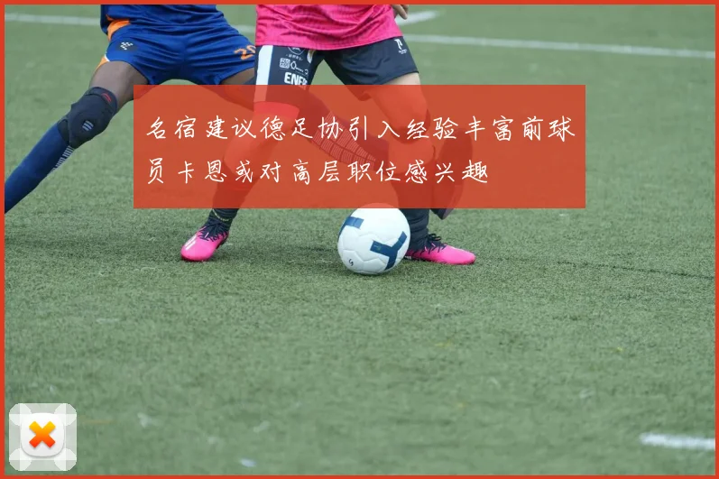 名宿建议德足协引入经验丰富前球员卡恩或对高层职位感兴趣