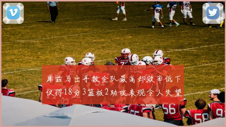 库兹马出手数全队最高却效率低下仅得18分3篮板2助攻表现令人失望