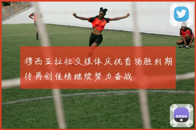 穆西亚拉社交媒体庆祝首场胜利期待再创佳绩继续努力奋战