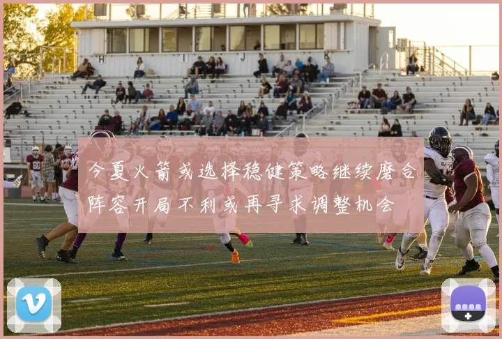 今夏火箭或选择稳健策略继续磨合阵容开局不利或再寻求调整机会