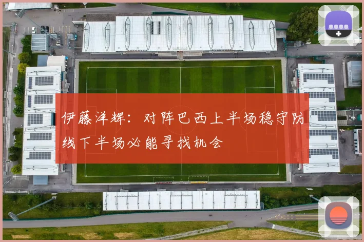 伊藤洋辉：对阵巴西上半场稳守防线下半场必能寻找机会