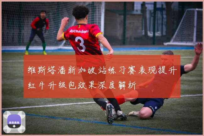 维斯塔潘新加坡站练习赛表现提升红牛升级包效果深度解析