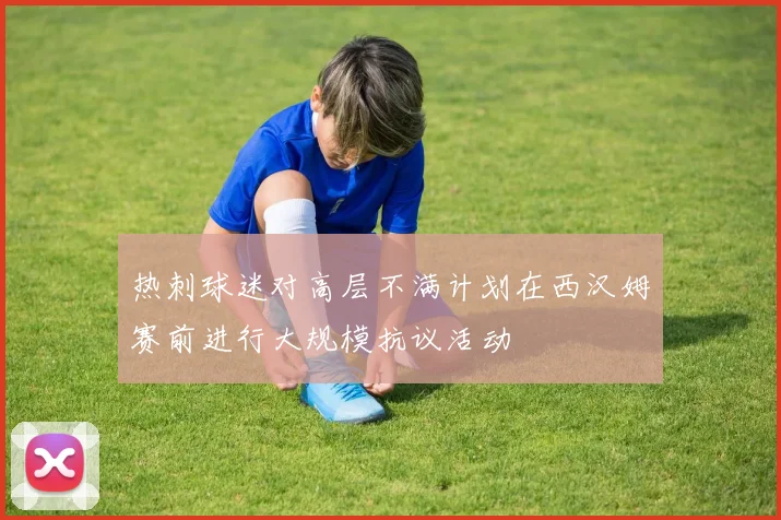 热刺球迷对高层不满计划在西汉姆赛前进行大规模抗议活动