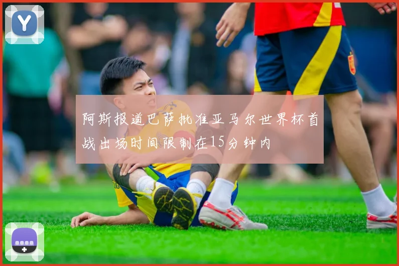 阿斯报道巴萨批准亚马尔世界杯首战出场时间限制在15分钟内