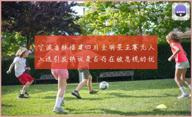 宁波吉林福建四川全明星正赛无人入选引发热议是否存在被忽视的优秀球员