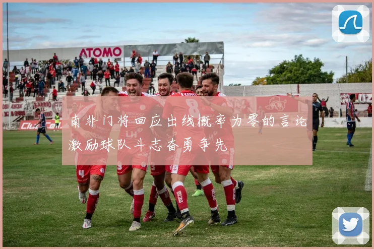 南非门将回应出线概率为零的言论激励球队斗志奋勇争先