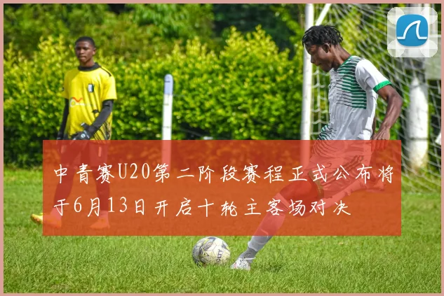 中青赛U20第二阶段赛程正式公布将于6月13日开启十轮主客场对决