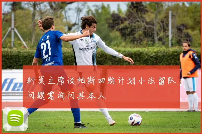 科莫主席谈帕斯回购计划小法留队问题需询问其本人