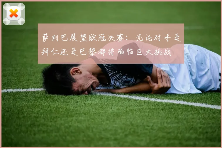 萨利巴展望欧冠决赛：无论对手是拜仁还是巴黎都将面临巨大挑战
