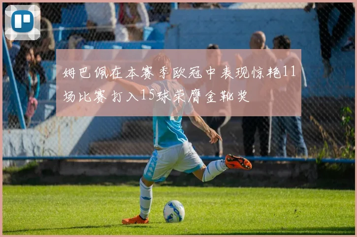 姆巴佩在本赛季欧冠中表现惊艳11场比赛打入15球荣膺金靴奖