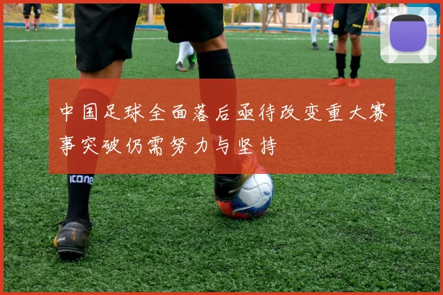 中国足球全面落后亟待改变重大赛事突破仍需努力与坚持