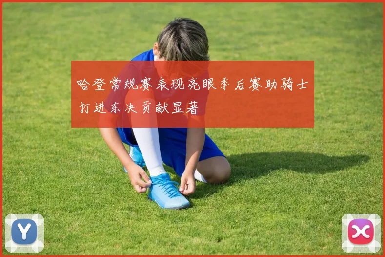 哈登常规赛表现亮眼季后赛助骑士打进东决贡献显著