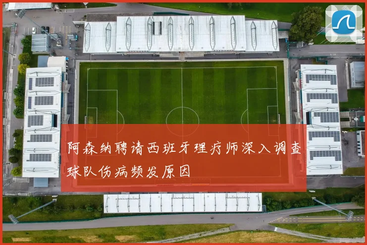 阿森纳聘请西班牙理疗师深入调查球队伤病频发原因