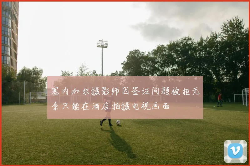 塞内加尔摄影师因签证问题被拒无奈只能在酒店拍摄电视画面