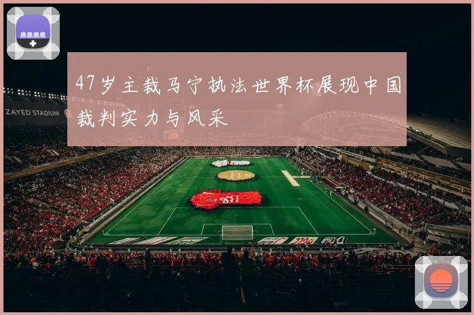47岁主裁马宁执法世界杯展现中国裁判实力与风采