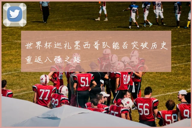 世界杯巡礼墨西哥队能否突破历史重返八强之路